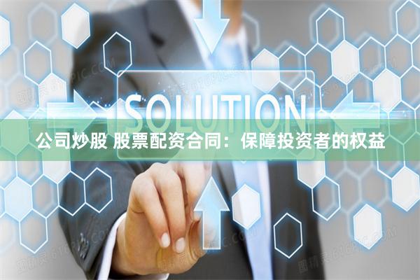 公司炒股 股票配资合同：保障投资者的权益