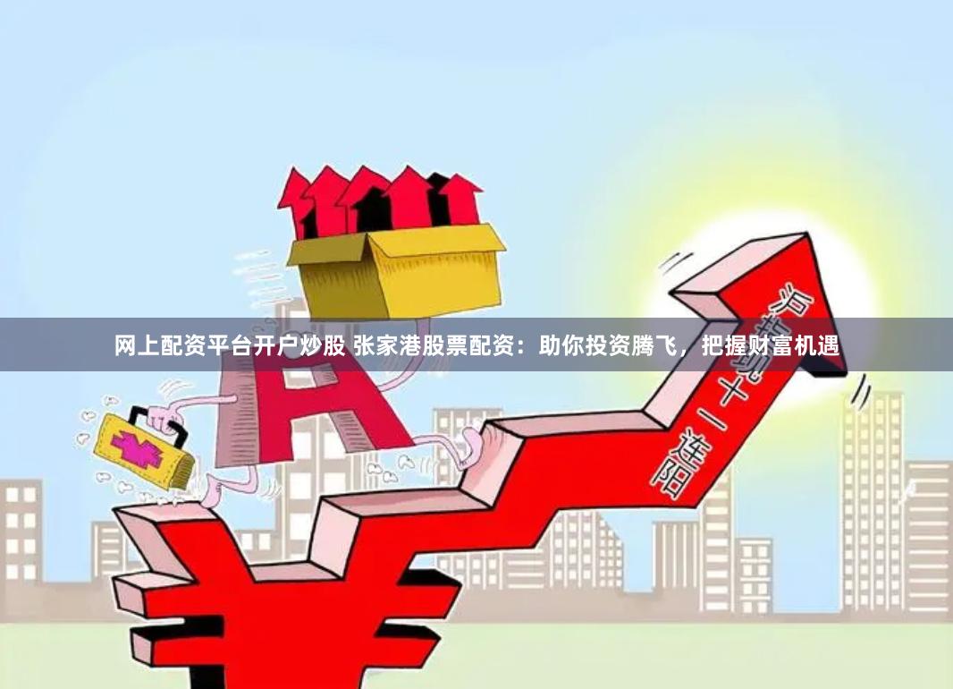 网上配资平台开户炒股 张家港股票配资：助你投资腾飞，把握财富机遇