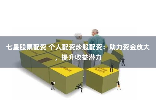 七星股票配资 个人配资炒股配资：助力资金放大，提升收益潜力