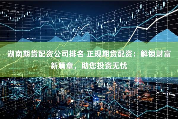 湖南期货配资公司排名 正规期货配资：解锁财富新篇章，助您投资无忧