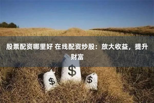 股票配资哪里好 在线配资炒股：放大收益，提升财富