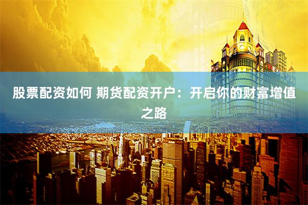 股票配资如何 期货配资开户：开启你的财富增值之路
