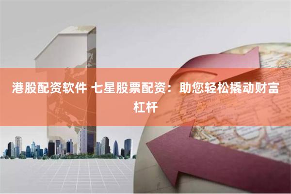 港股配资软件 七星股票配资：助您轻松撬动财富杠杆