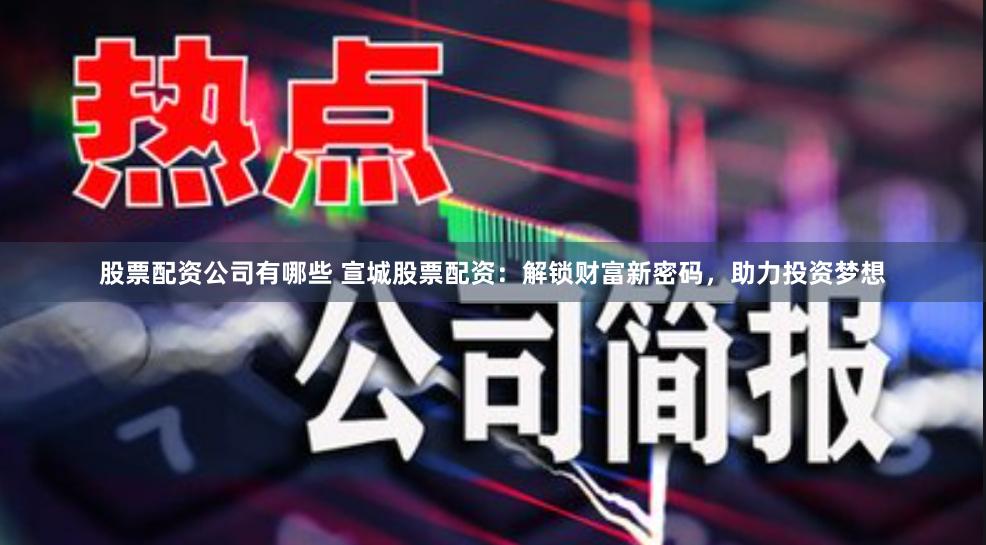 股票配资公司有哪些 宣城股票配资：解锁财富新密码，助力投资梦想