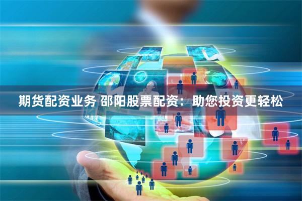 期货配资业务 邵阳股票配资：助您投资更轻松