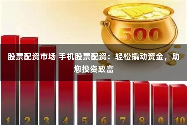 股票配资市场 手机股票配资：轻松撬动资金，助您投资致富
