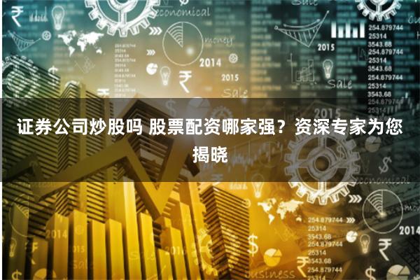 证券公司炒股吗 股票配资哪家强？资深专家为您揭晓
