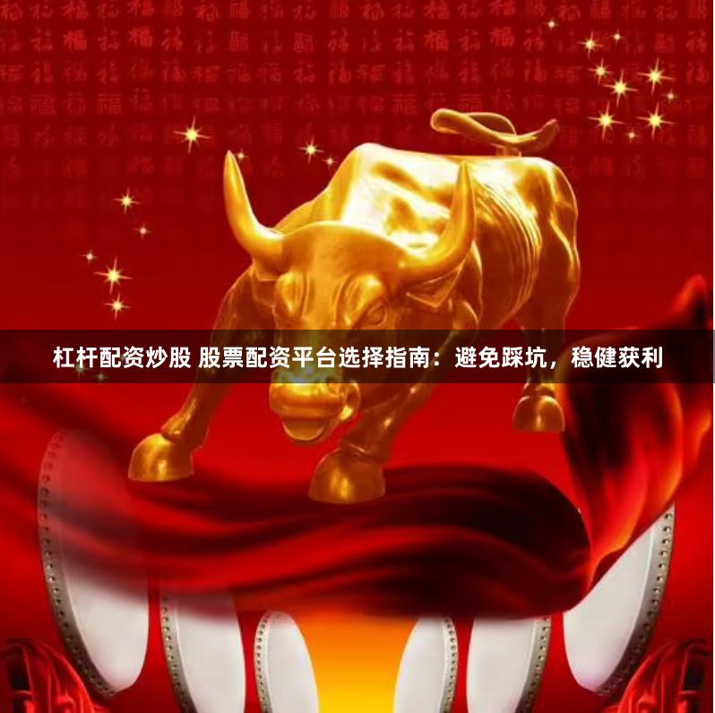 杠杆配资炒股 股票配资平台选择指南：避免踩坑，稳健获利