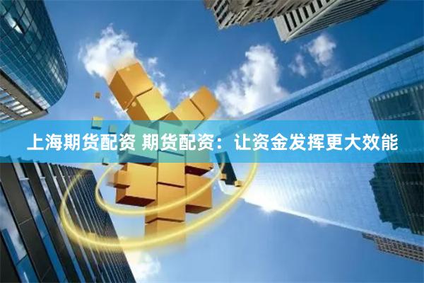 上海期货配资 期货配资：让资金发挥更大效能