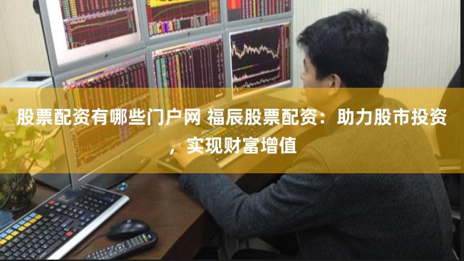 股票配资有哪些门户网 福辰股票配资：助力股市投资，实现财富增值