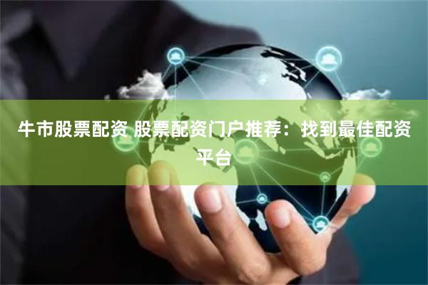 牛市股票配资 股票配资门户推荐：找到最佳配资平台