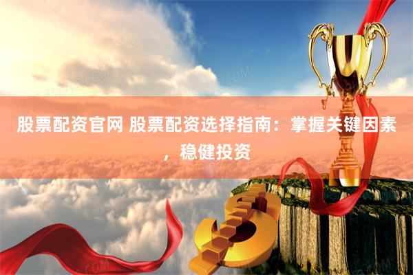 股票配资官网 股票配资选择指南：掌握关键因素，稳健投资