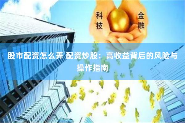 股市配资怎么弄 配资炒股：高收益背后的风险与操作指南