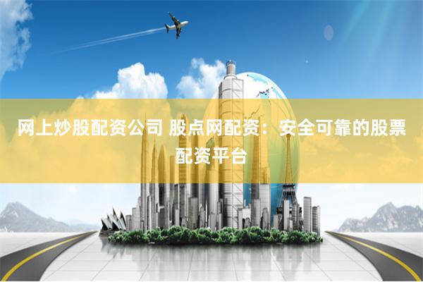 网上炒股配资公司 股点网配资：安全可靠的股票配资平台