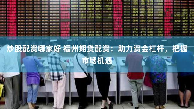 炒股配资哪家好 福州期货配资：助力资金杠杆，把握市场机遇