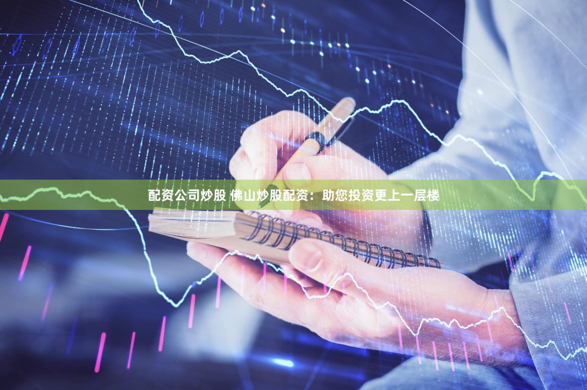 配资公司炒股 佛山炒股配资：助您投资更上一层楼
