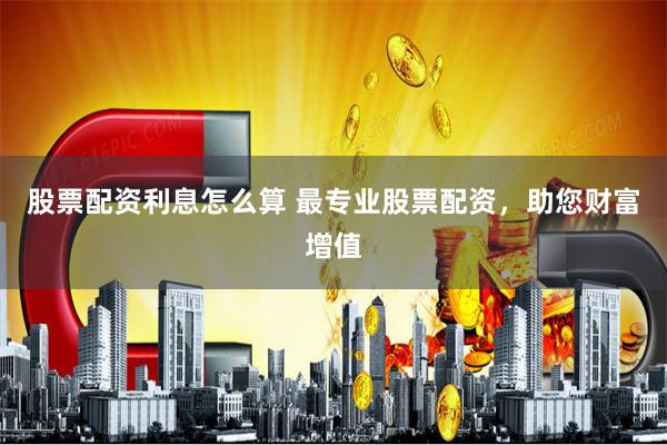 股票配资利息怎么算 最专业股票配资，助您财富增值