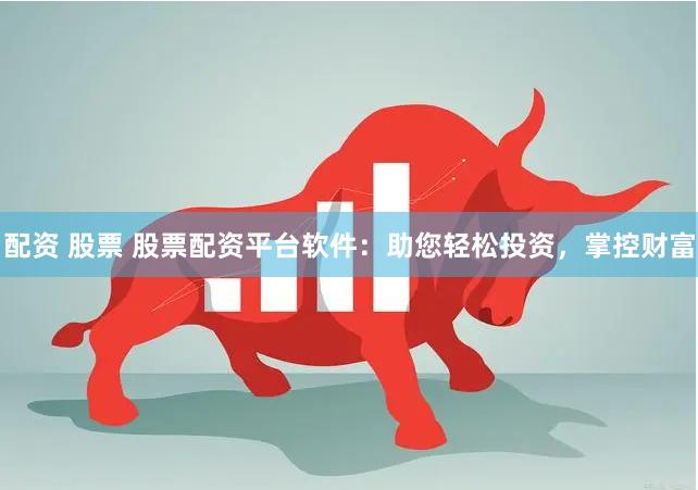 配资 股票 股票配资平台软件：助您轻松投资，掌控财富