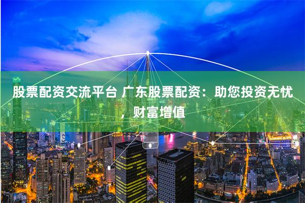 股票配资交流平台 广东股票配资：助您投资无忧，财富增值