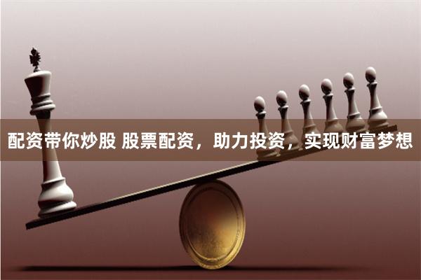 配资带你炒股 股票配资，助力投资，实现财富梦想