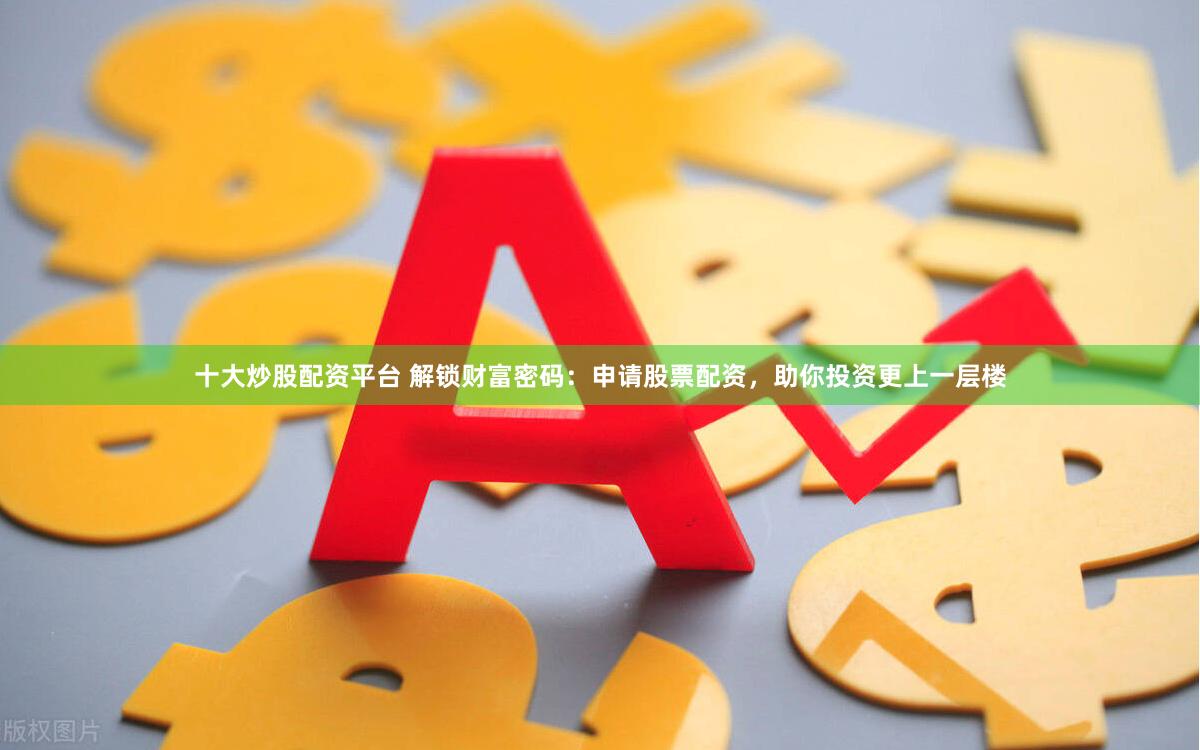十大炒股配资平台 解锁财富密码：申请股票配资，助你投资更上一层楼