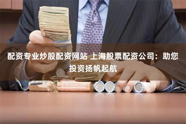 配资专业炒股配资网站 上海股票配资公司：助您投资扬帆起航