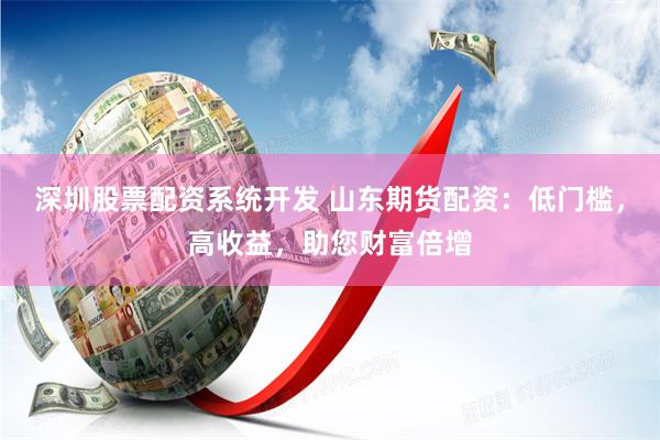 深圳股票配资系统开发 山东期货配资：低门槛，高收益，助您财富倍增
