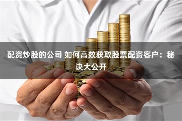 配资炒股的公司 如何高效获取股票配资客户：秘诀大公开