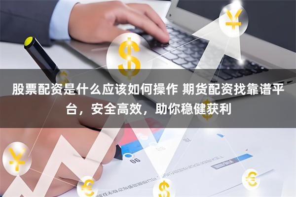 股票配资是什么应该如何操作 期货配资找靠谱平台，安全高效，助你稳健获利