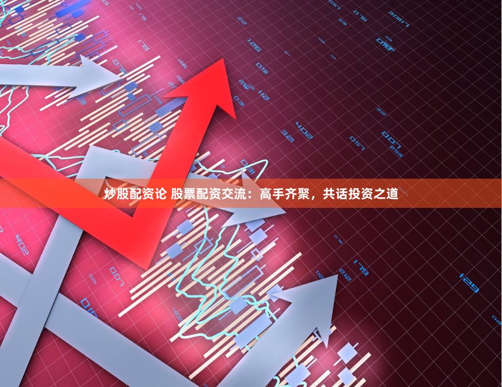 炒股配资论 股票配资交流：高手齐聚，共话投资之道