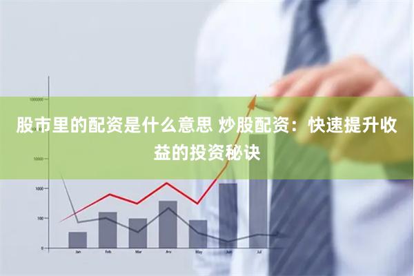 股市里的配资是什么意思 炒股配资：快速提升收益的投资秘诀
