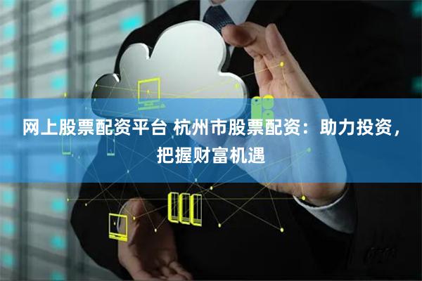 网上股票配资平台 杭州市股票配资：助力投资，把握财富机遇