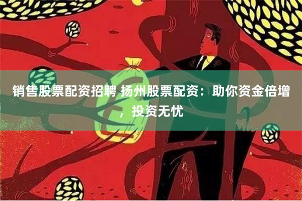 销售股票配资招聘 扬州股票配资：助你资金倍增，投资无忧