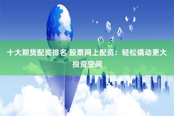 十大期货配资排名 股票网上配资：轻松撬动更大投资空间