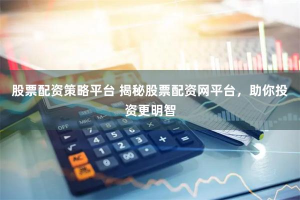 股票配资策略平台 揭秘股票配资网平台，助你投资更明智