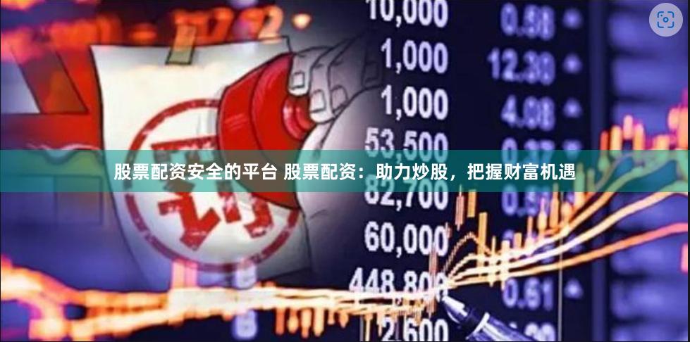 股票配资安全的平台 股票配资：助力炒股，把握财富机遇