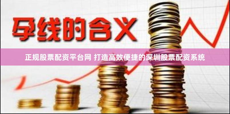 正规股票配资平台网 打造高效便捷的深圳股票配资系统