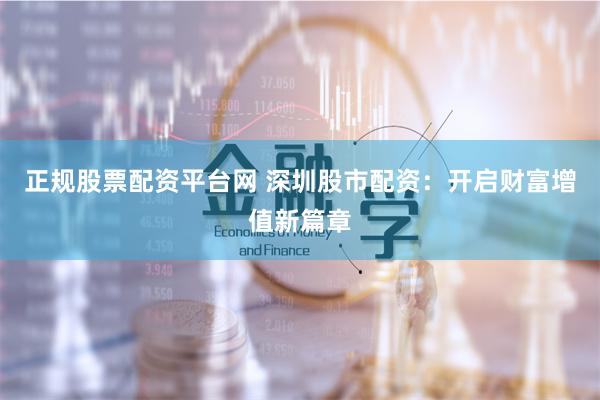 正规股票配资平台网 深圳股市配资：开启财富增值新篇章