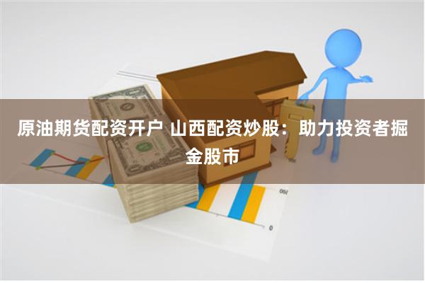 原油期货配资开户 山西配资炒股：助力投资者掘金股市