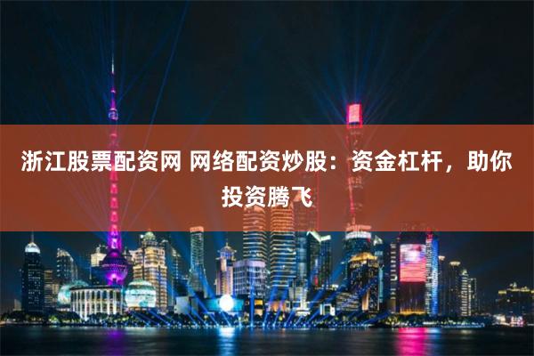 浙江股票配资网 网络配资炒股：资金杠杆，助你投资腾飞