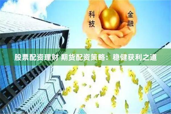 股票配资理财 期货配资策略：稳健获利之道