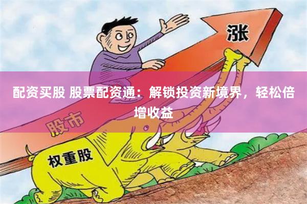 配资买股 股票配资通：解锁投资新境界，轻松倍增收益