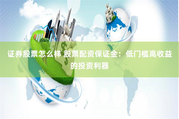 证券股票怎么样 股票配资保证金：低门槛高收益的投资利器