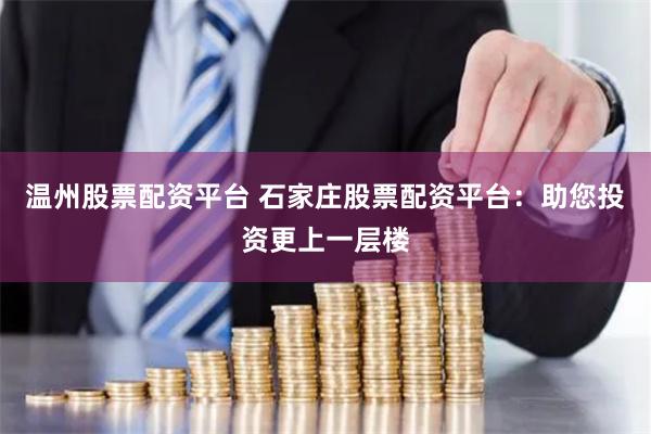 温州股票配资平台 石家庄股票配资平台：助您投资更上一层楼