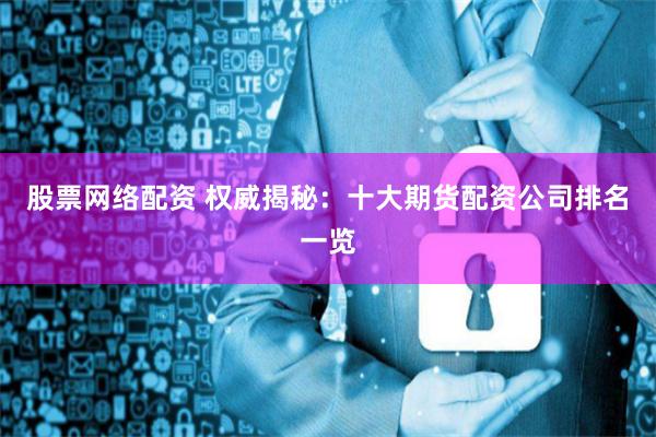 股票网络配资 权威揭秘：十大期货配资公司排名一览