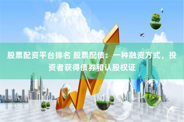 股票配资平台排名 股票配债：一种融资方式，投资者获得债券和认股权证