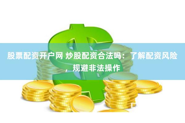 股票配资开户网 炒股配资合法吗：了解配资风险，规避非法操作