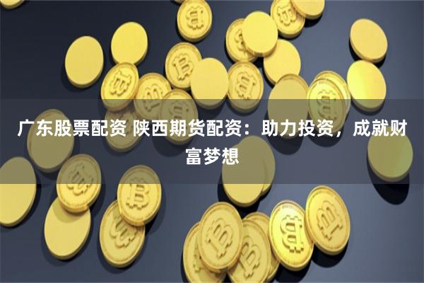 广东股票配资 陕西期货配资：助力投资，成就财富梦想
