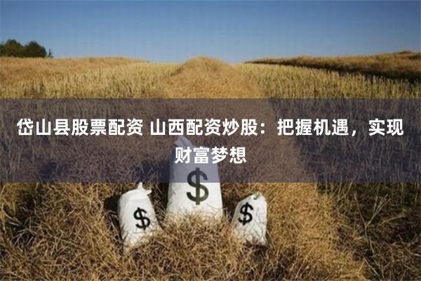 岱山县股票配资 山西配资炒股：把握机遇，实现财富梦想