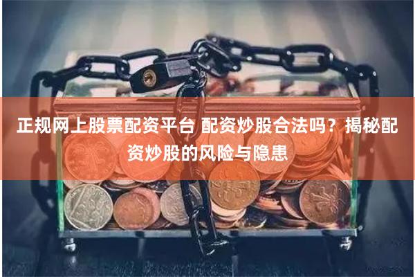 正规网上股票配资平台 配资炒股合法吗？揭秘配资炒股的风险与隐患